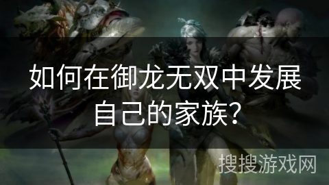 如何在御龙无双中发展自己的家族? 如何在御龙无双中发展自己的家族?