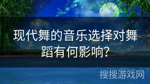 现代舞的音乐选择对舞蹈有何影响？