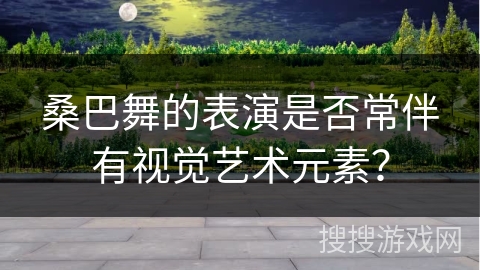 桑巴舞的表演是否常伴有视觉艺术元素？