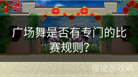 广场舞是否有专门的比赛规则？