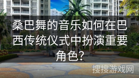 桑巴舞的音乐如何在巴西传统仪式中扮演重要角色？
