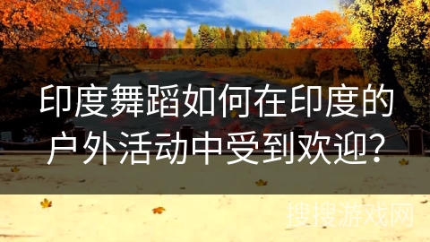 印度舞蹈如何在印度的户外活动中受到欢迎？