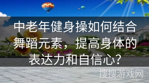 中老年健身操如何结合舞蹈元素，提高身体的表达力和自信心？