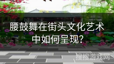 腰鼓舞在街头文化艺术中如何呈现？