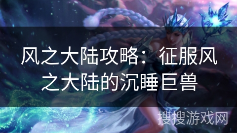 风之大陆攻略:征服风之大陆的沉睡巨兽 风之大陆攻略:征服风之大陆的沉睡巨兽