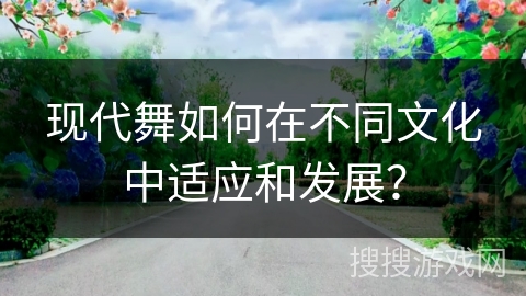 现代舞如何在不同文化中适应和发展？