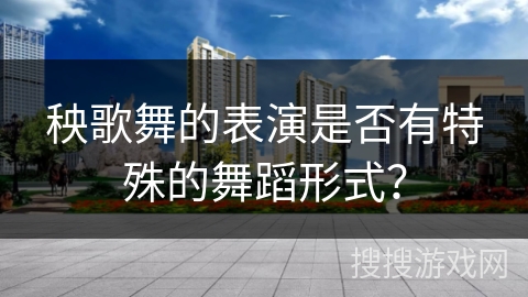 秧歌舞的表演是否有特殊的舞蹈形式？