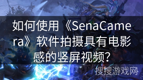 如何使用《SenaCamera》软件拍摄具有电影感的竖屏视频? 如何使用《SenaCamera》软件拍摄具有电影感的竖屏视频?