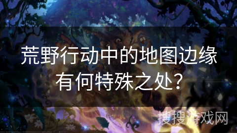 荒野行动中的地图边缘有何特殊之处? 荒野行动中的地图边缘有何特殊之处?