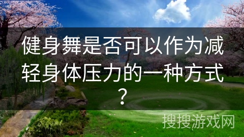 健身舞是否可以作为减轻身体压力的一种方式？