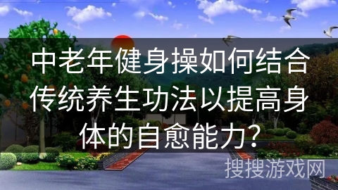 中老年健身操如何结合传统养生功法以提高身体的自愈能力？