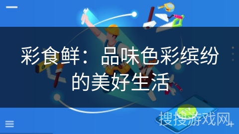 彩食鲜:品味色彩缤纷的美好生活 彩食鲜:品味色彩缤纷的美好生活
