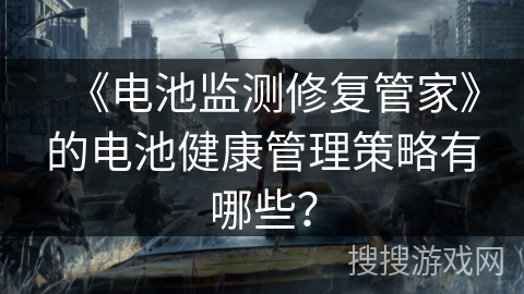 《电池监测修复管家》的电池健康管理策略有哪些? 《电池监测修复管家》的电池健康管理策略有哪些?