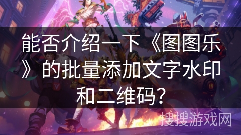 能否介绍一下《图图乐》的批量添加文字水印和二维码? 能否介绍一下《图图乐》的批量添加文字水印和二维码?