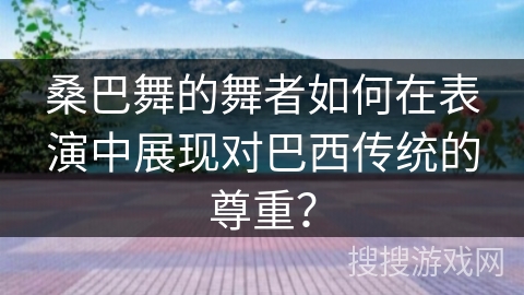 桑巴舞的舞者如何在表演中展现对巴西传统的尊重？