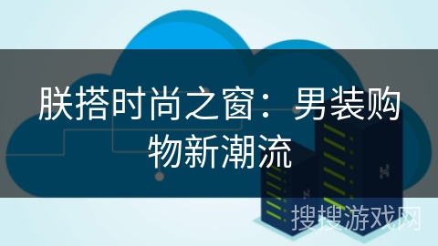 朕搭时尚之窗：男装购物新潮流