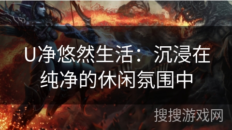 U净悠然生活：沉浸在纯净的休闲氛围中