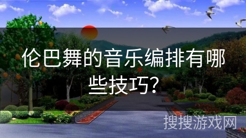伦巴舞的音乐编排有哪些技巧？
