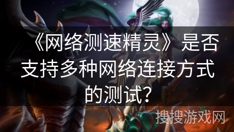 《网络测速精灵》是否支持多种网络连接方式的测试? 《网络测速精灵》是否支持多种网络连接方式的测试?