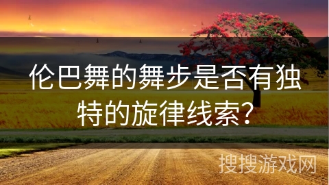 伦巴舞的舞步是否有独特的旋律线索？