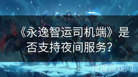 《永逸智运司机端》是否支持夜间服务? 《永逸智运司机端》是否支持夜间服务?