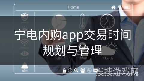宁电内购app交易时间规划与管理 宁电内购app交易时间规划与管理