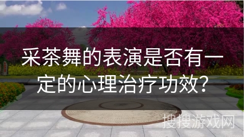 采茶舞的表演是否有一定的心理治疗功效？