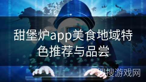 甜堡炉app美食地域特色推荐与品尝 甜堡炉app美食地域特色推荐与品尝