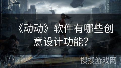 《动动》软件有哪些创意设计功能? 《动动》软件有哪些创意设计功能?