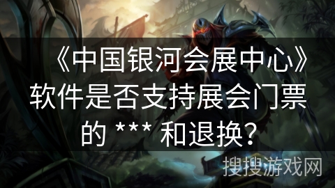 《中国银河会展中心》软件是否支持展会门票的 *** 和退换? 《中国银河会展中心》软件是否支持展会门票的 *** 和退换?