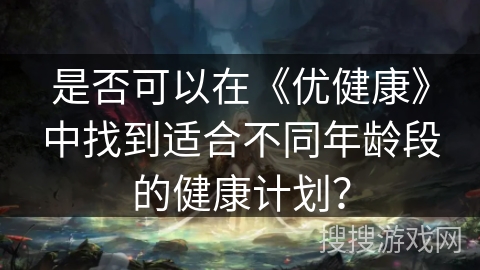 是否可以在《优健康》中找到适合不同年龄段的健康计划？