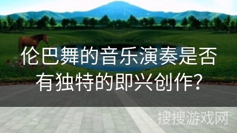 伦巴舞的音乐演奏是否有独特的即兴创作？