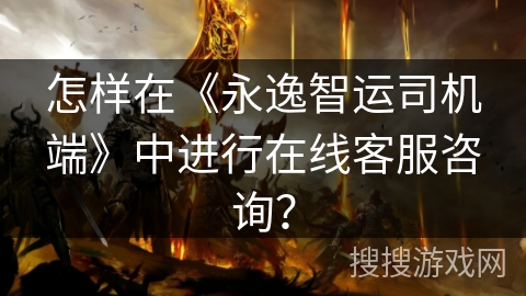 怎样在《永逸智运司机端》中进行在线客服咨询？