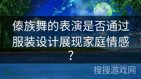 傣族舞的表演是否通过服装设计展现家庭情感？