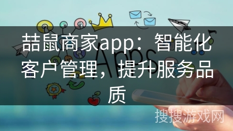 喆鼠商家app:智能化客户管理,提升服务品质 喆鼠商家app:智能化客户管理,提升服务品质