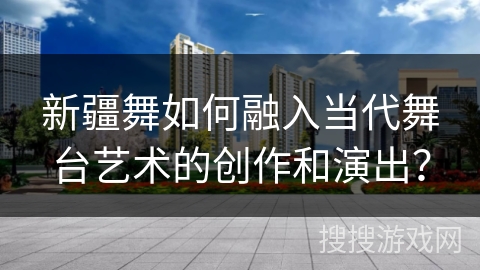 新疆舞如何融入当代舞台艺术的创作和演出？