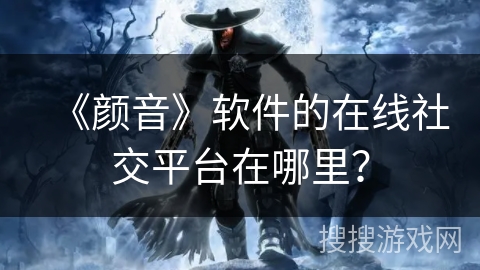 《颜音》软件的在线社交平台在哪里? 《颜音》软件的在线社交平台在哪里?