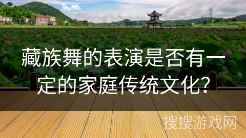 藏族舞的表演是否有一定的家庭传统文化？
