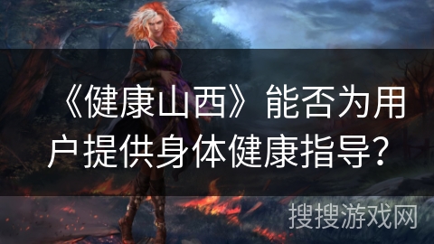 《健康山西》能否为用户提供身体健康指导? 《健康山西》能否为用户提供身体健康指导?