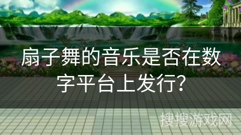 扇子舞的音乐是否在数字平台上发行？