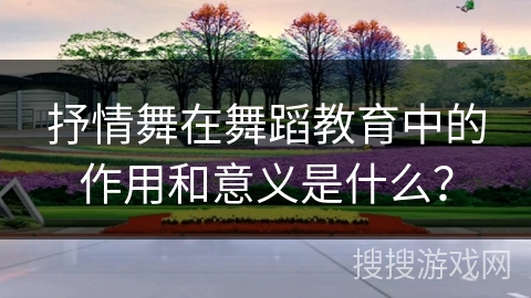 抒情舞在舞蹈教育中的作用和意义是什么？