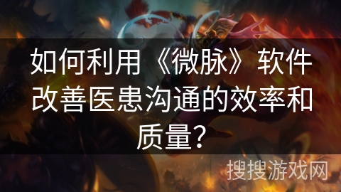 如何利用《微脉》软件改善医患沟通的效率和质量? 如何利用《微脉》软件改善医患沟通的效率和质量?