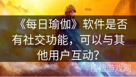 《每日瑜伽》软件是否有社交功能,可以与其他用户互动? 《每日瑜伽》软件是否有社交功能,可以与其他用户互动?