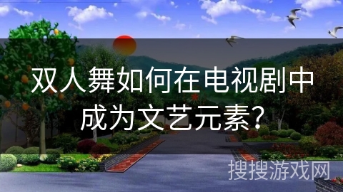 双人舞如何在电视剧中成为文艺元素？