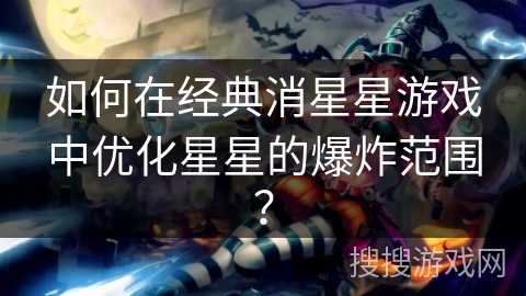 如何在经典消星星游戏中优化星星的爆炸范围？