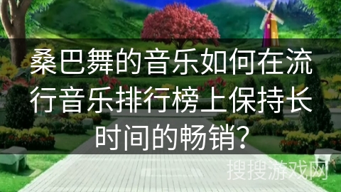 桑巴舞的音乐如何在流行音乐排行榜上保持长时间的畅销？