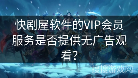快剧屋软件的VIP会员服务是否提供无广告观看? 快剧屋软件的VIP会员服务是否提供无广告观看?