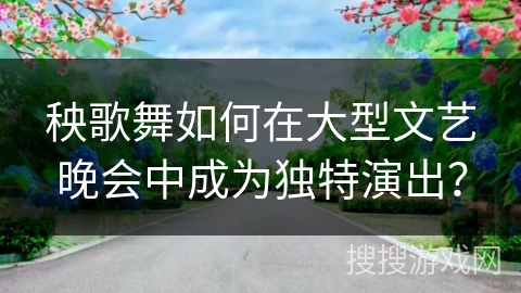 秧歌舞如何在大型文艺晚会中成为独特演出？