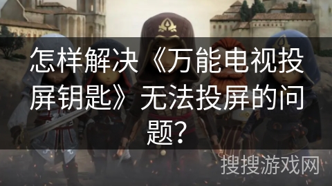 怎样解决《万能电视投屏钥匙》无法投屏的问题? 怎样解决《万能电视投屏钥匙》无法投屏的问题?