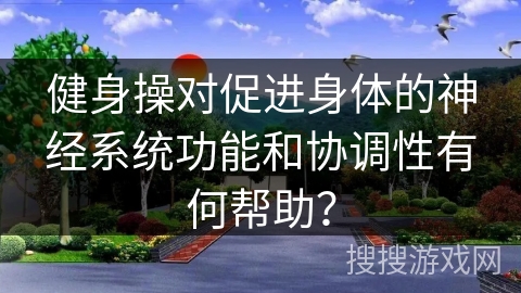 健身操对促进身体的神经系统功能和协调性有何帮助？